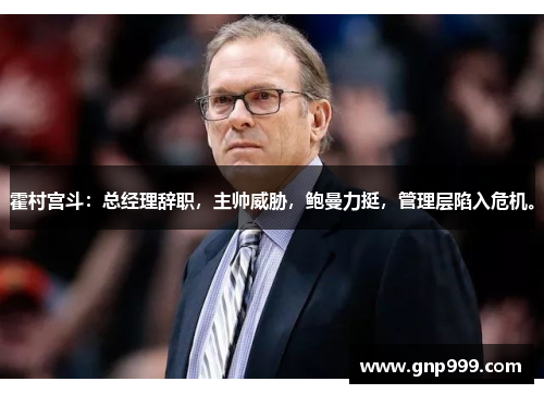 霍村宫斗：总经理辞职，主帅威胁，鲍曼力挺，管理层陷入危机。