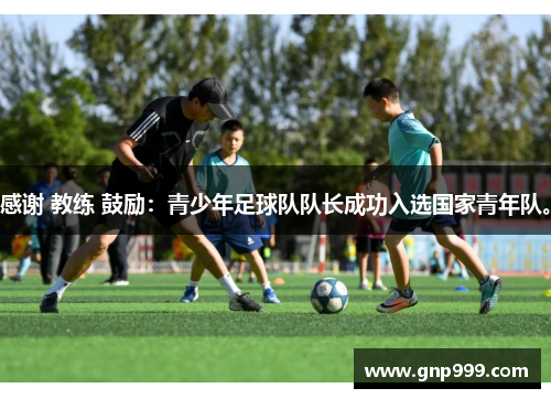 感谢 教练 鼓励：青少年足球队队长成功入选国家青年队。