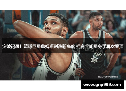 突破记录！篮球巨星詹姆斯创造新高度 拥有全明星身手再次登顶